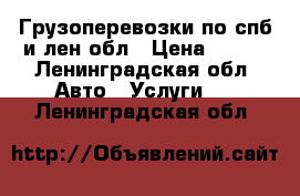 Грузоперевозки по спб и лен обл › Цена ­ 750 - Ленинградская обл. Авто » Услуги   . Ленинградская обл.